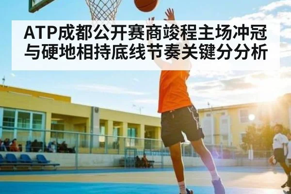 ATP成都公开赛商竣程主场冲冠与硬地相持底线节奏关键分分析